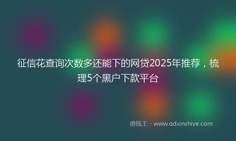 征信花查询次数多还能下的网贷2025年推荐，梳理5个黑户下款平台