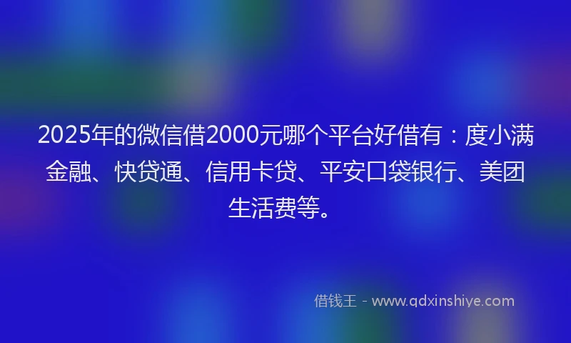 2025年的微信借2000元哪个平台好借有：度小满金融、快贷通、信用卡贷、平安口袋银行、美团生活费等。