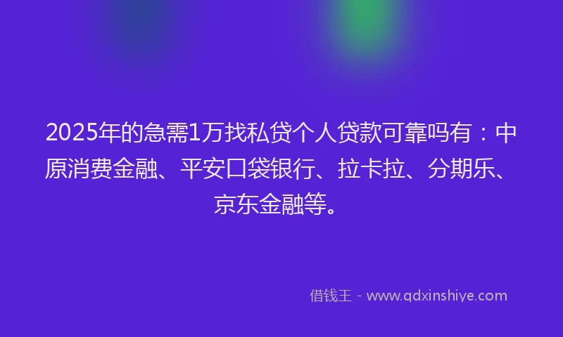 2025年的急需1万找私贷个人贷款可靠吗有：中原消费金融、平安口袋银行、拉卡拉、分期乐、京东金融等。