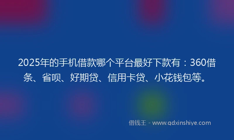 2025年的手机借款哪个平台最好下款有：360借条、省呗、好期贷、信用卡贷、小花钱包等。