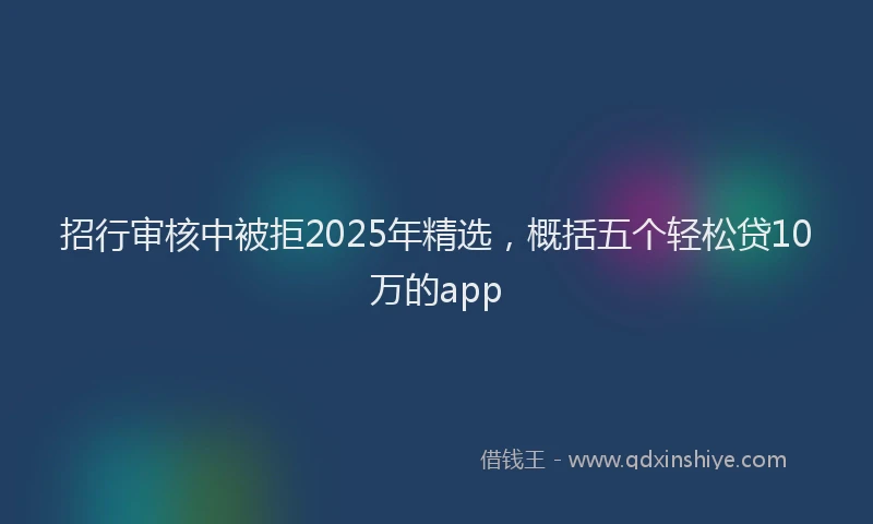 招行审核中被拒2025年精选，概括五个轻松贷10万的app