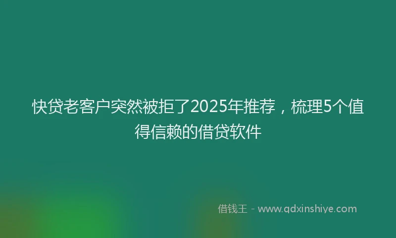 快贷老客户突然被拒了2025年推荐，梳理5个值得信赖的借贷软件