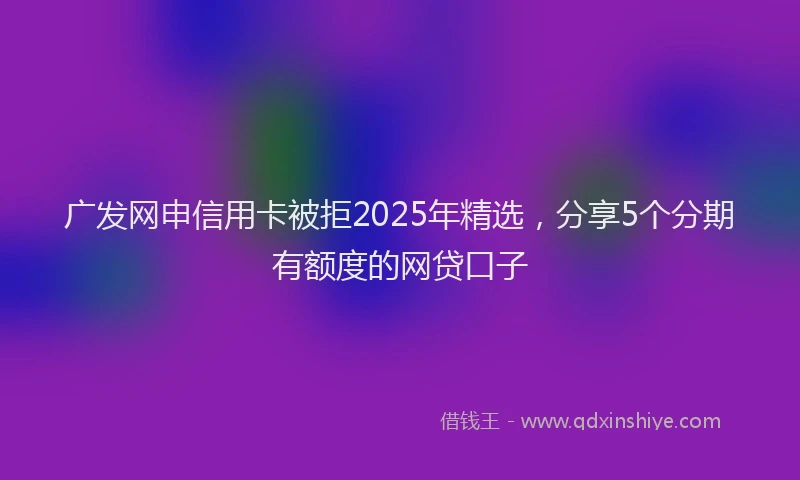 广发网申信用卡被拒2025年精选，分享5个分期有额度的网贷口子