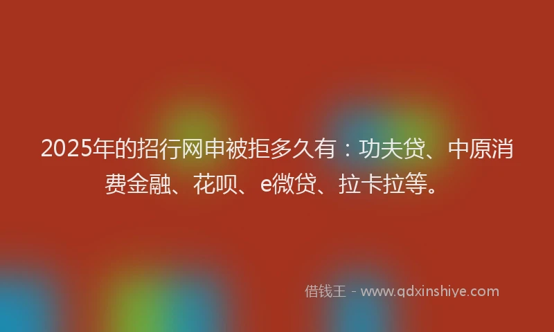 2025年的招行网申被拒多久有：功夫贷、中原消费金融、花呗、e微贷、拉卡拉等。
