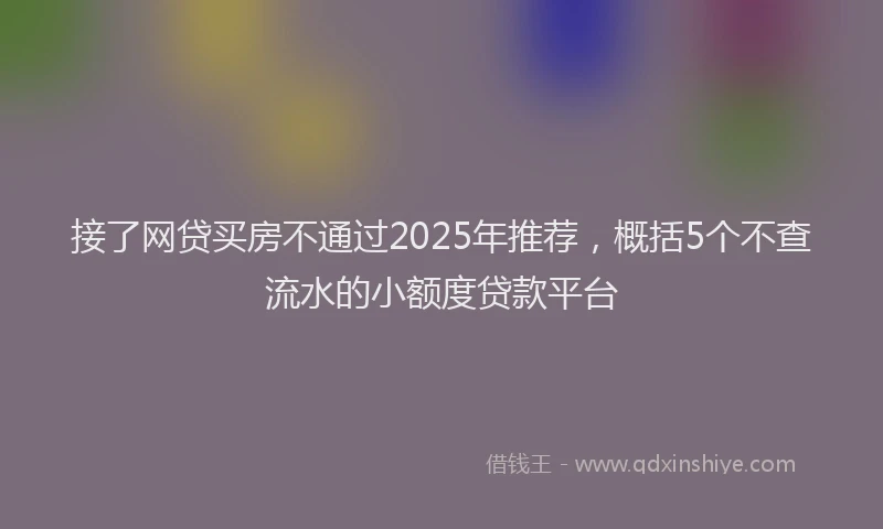 接了网贷买房不通过2025年推荐，概括5个不查流水的小额度贷款平台