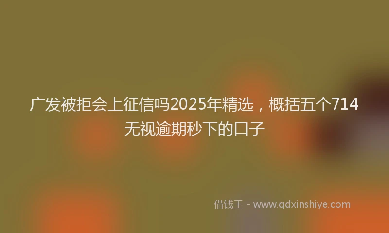 广发被拒会上征信吗2025年精选，概括五个714无视逾期秒下的口子