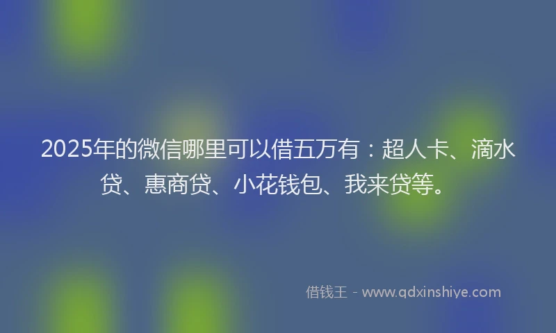 2025年的微信哪里可以借五万有：超人卡、滴水贷、惠商贷、小花钱包、我来贷等。