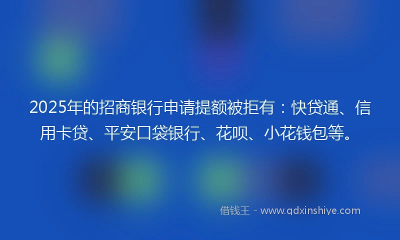 2025年的招商银行申请提额被拒有：快贷通、信用卡贷、平安口袋银行、花呗、小花钱包等。