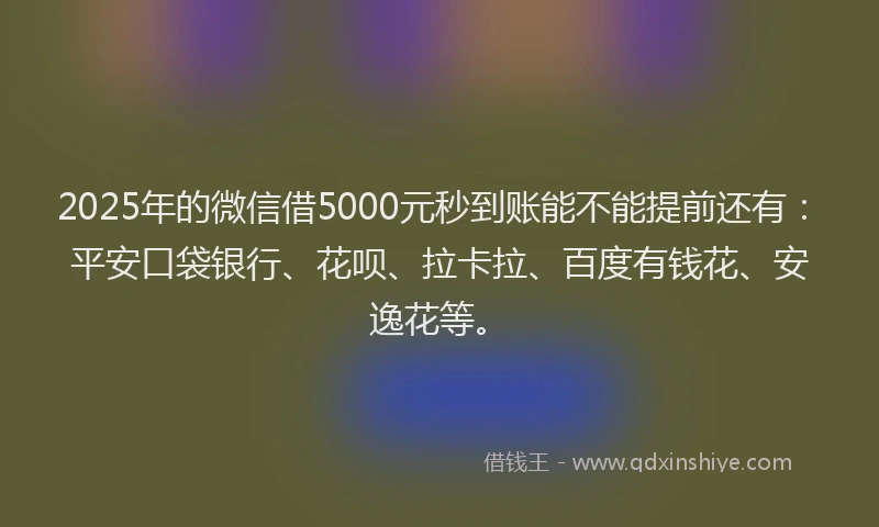 2025年的微信借5000元秒到账能不能提前还有：平安口袋银行、花呗、拉卡拉、百度有钱花、安逸花等。