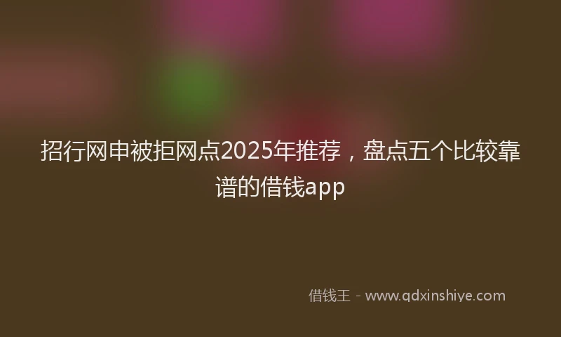 招行网申被拒网点2025年推荐，盘点五个比较靠谱的借钱app