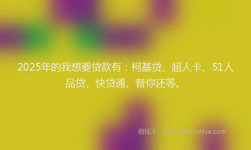 2025年的我想要贷款有：柯基贷、超人卡、51人品贷、快贷通、替你还等。