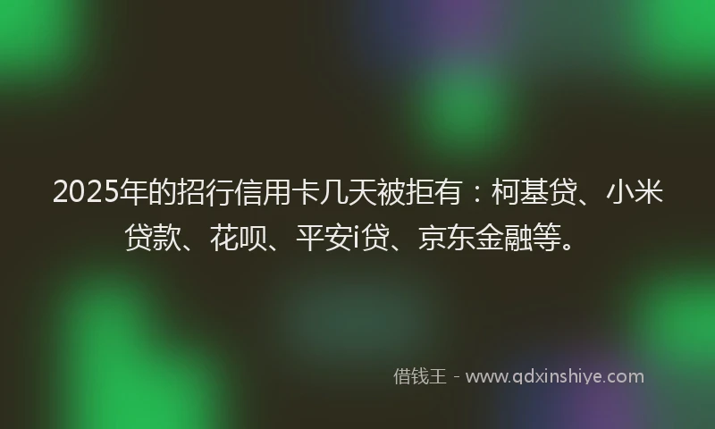 2025年的招行信用卡几天被拒有：柯基贷、小米贷款、花呗、平安i贷、京东金融等。