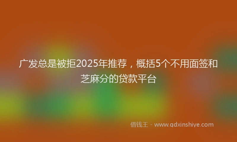 广发总是被拒2025年推荐，概括5个不用面签和芝麻分的贷款平台