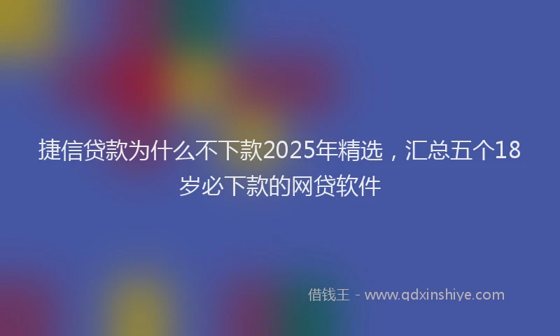 捷信贷款为什么不下款2025年精选，汇总五个18岁必下款的网贷软件