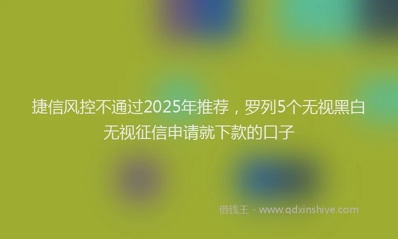 捷信风控不通过2025年推荐，罗列5个无视黑白无视征信申请就下款的口子