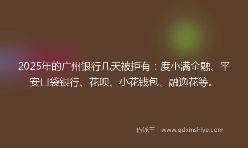 2025年的广州银行几天被拒有：度小满金融、平安口袋银行、花呗、小花钱包、融逸花等。