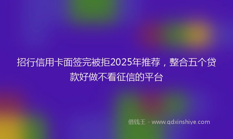 招行信用卡面签完被拒2025年推荐，整合五个贷款好做不看征信的平台