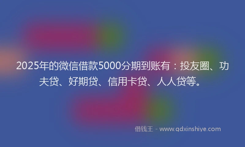 2025年的微信借款5000分期到账有：投友圈、功夫贷、好期贷、信用卡贷、人人贷等。