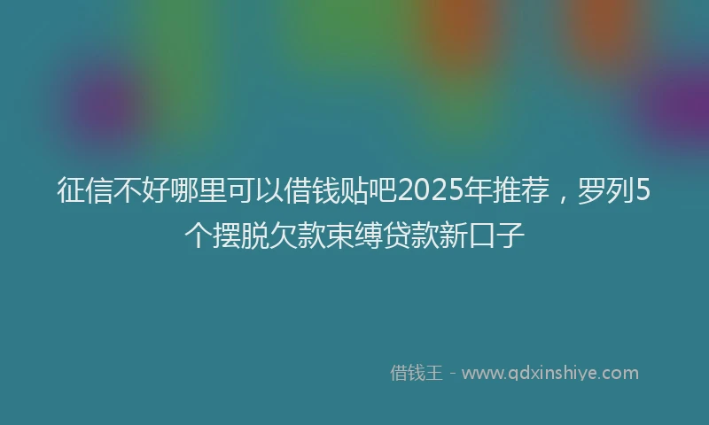 征信不好哪里可以借钱贴吧2025年推荐，罗列5个摆脱欠款束缚贷款新口子