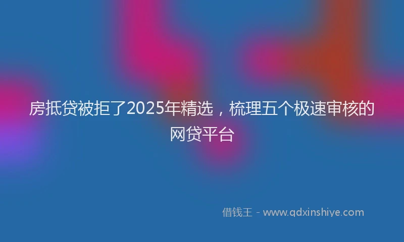 房抵贷被拒了2025年精选，梳理五个极速审核的网贷平台