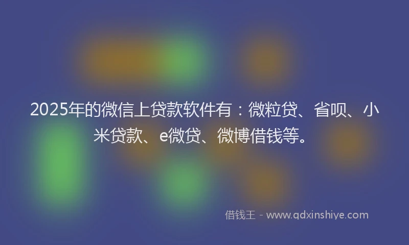 2025年的微信上贷款软件有：微粒贷、省呗、小米贷款、e微贷、微博借钱等。