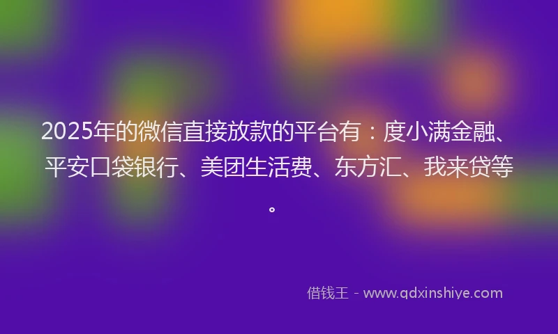 2025年的微信直接放款的平台有：度小满金融、平安口袋银行、美团生活费、东方汇、我来贷等。
