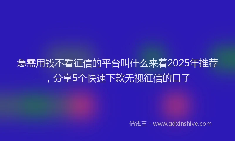 急需用钱不看征信的平台叫什么来着2025年推荐，分享5个快速下款无视征信的口子