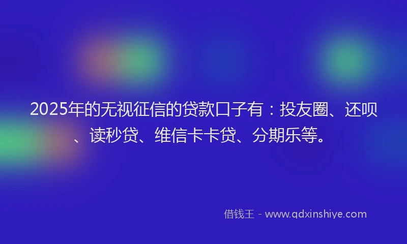 2025年的无视征信的贷款口子有：投友圈、还呗、读秒贷、维信卡卡贷、分期乐等。