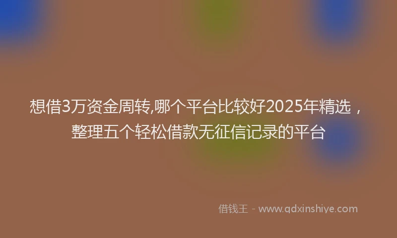 想借3万资金周转,哪个平台比较好2025年精选，整理五个轻松借款无征信记录的平台