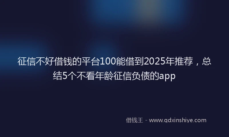 征信不好借钱的平台100能借到2025年推荐，总结5个不看年龄征信负债的app