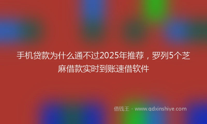 手机贷款为什么通不过2025年推荐，罗列5个芝麻借款实时到账速借软件