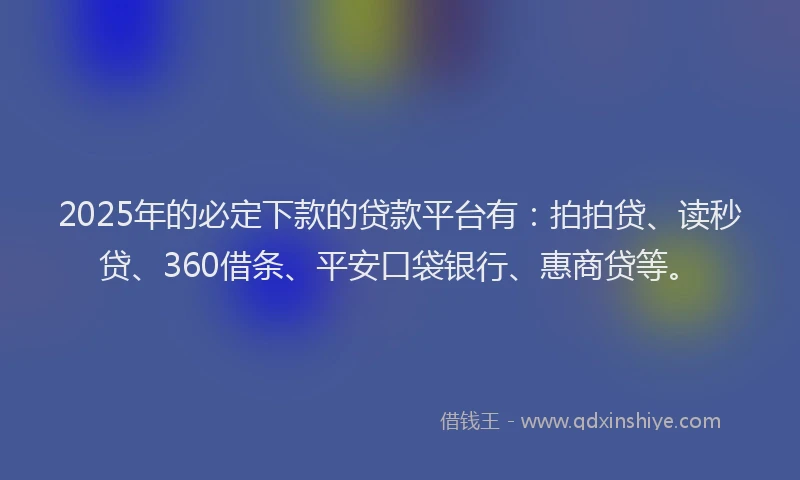 2025年的必定下款的贷款平台有：拍拍贷、读秒贷、360借条、平安口袋银行、惠商贷等。