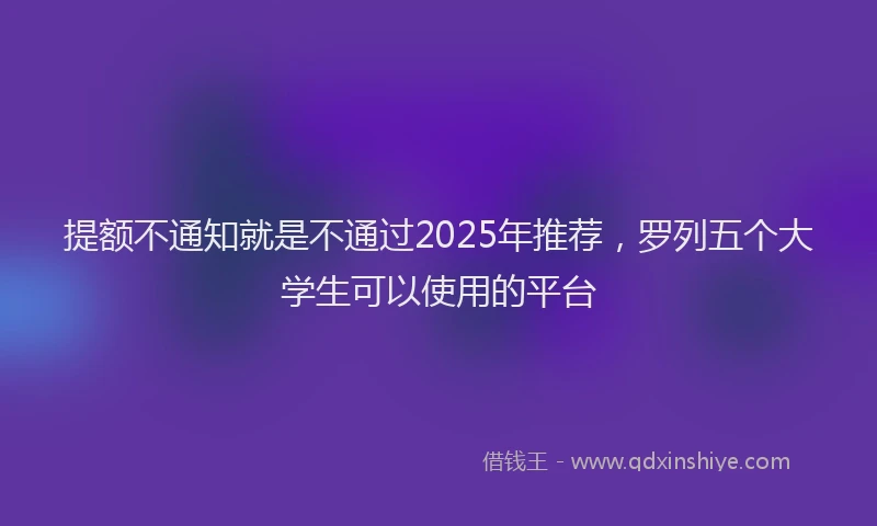 提额不通知就是不通过2025年推荐，罗列五个大学生可以使用的平台