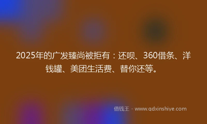 2025年的广发臻尚被拒有：还呗、360借条、洋钱罐、美团生活费、替你还等。