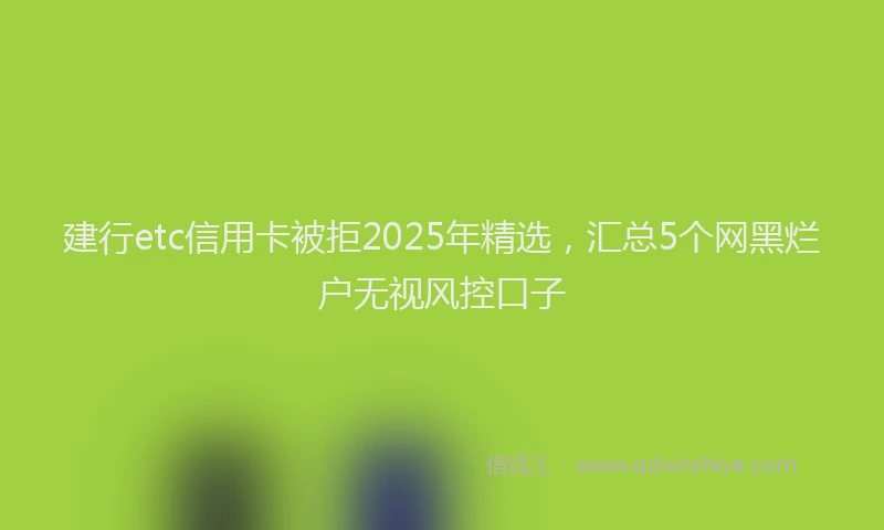 建行etc信用卡被拒2025年精选，汇总5个网黑烂户无视风控口子
