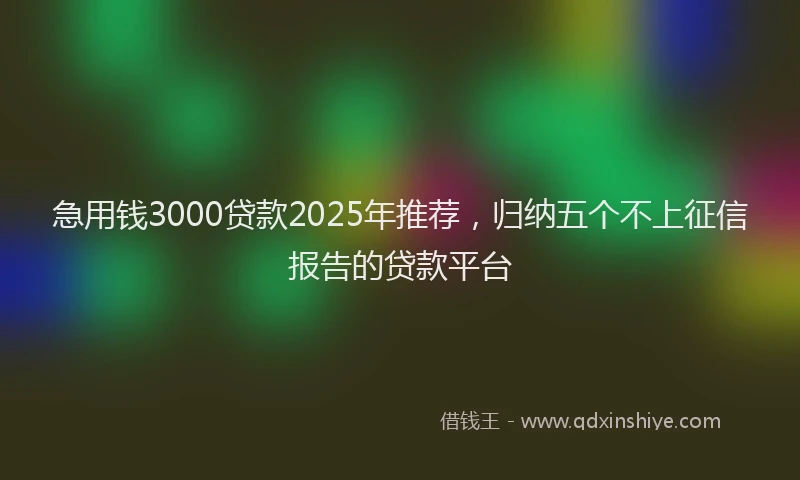 急用钱3000贷款2025年推荐，归纳五个不上征信报告的贷款平台