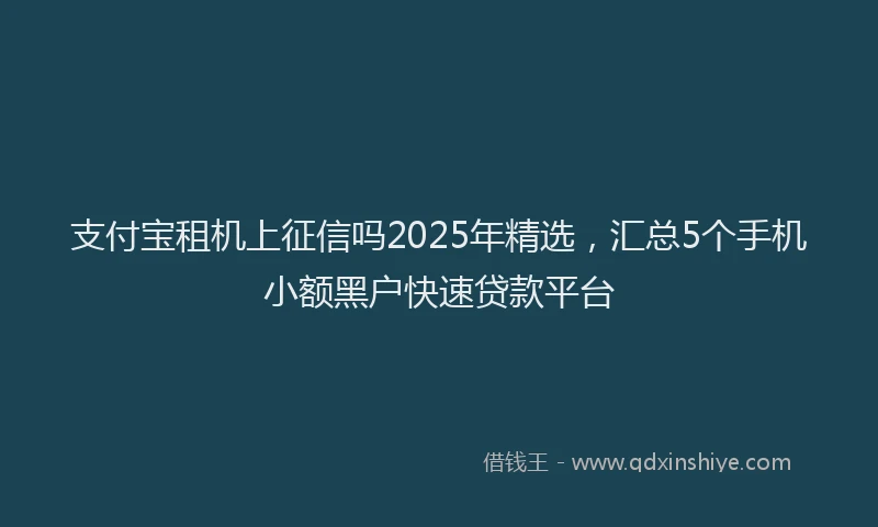 支付宝租机上征信吗2025年精选，汇总5个手机小额黑户快速贷款平台