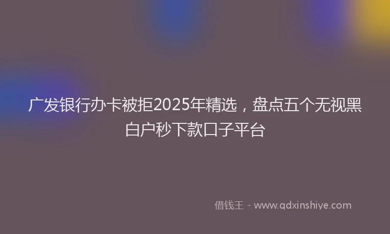 广发银行办卡被拒2025年精选，盘点五个无视黑白户秒下款口子平台