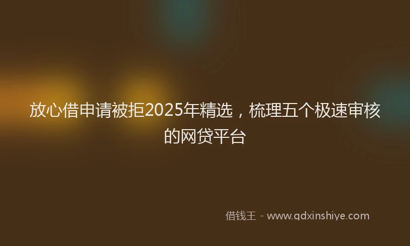 放心借申请被拒2025年精选，梳理五个极速审核的网贷平台
