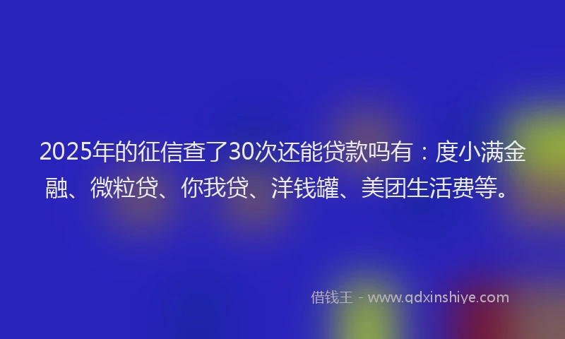 2025年的征信查了30次还能贷款吗有：度小满金融、微粒贷、你我贷、洋钱罐、美团生活费等。