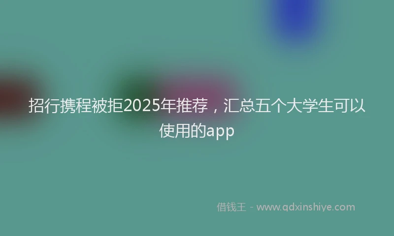 招行携程被拒2025年推荐，汇总五个大学生可以使用的app