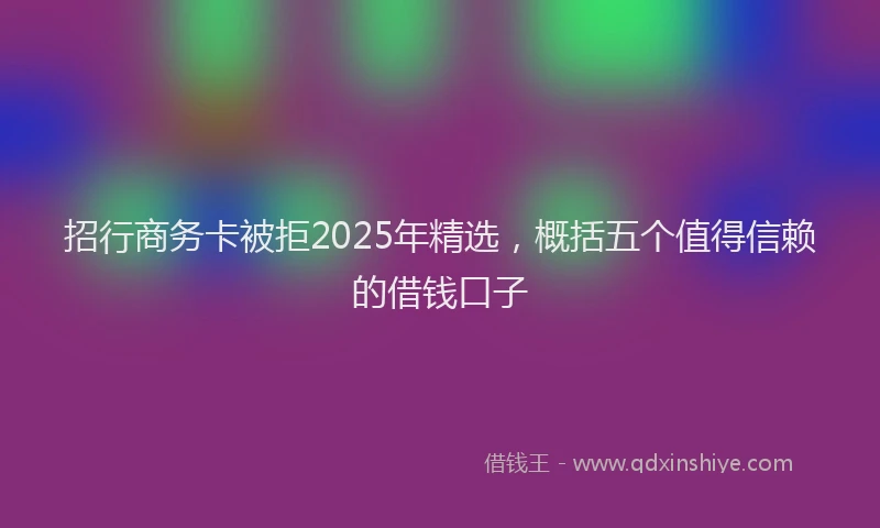 招行商务卡被拒2025年精选，概括五个值得信赖的借钱口子