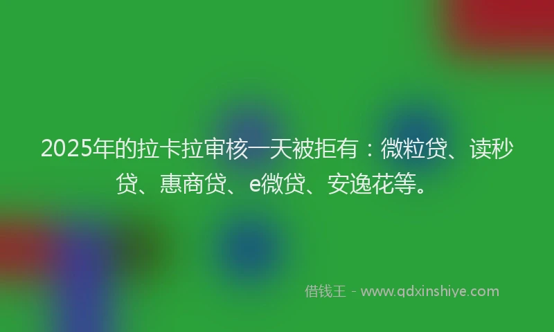 2025年的拉卡拉审核一天被拒有：微粒贷、读秒贷、惠商贷、e微贷、安逸花等。