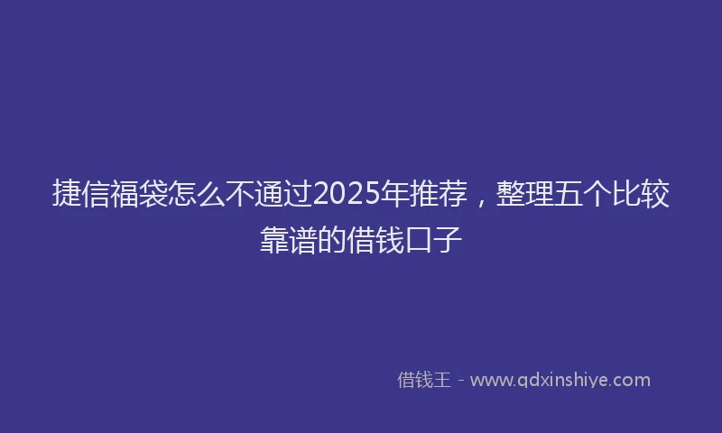 捷信福袋怎么不通过2025年推荐，整理五个比较靠谱的借钱口子