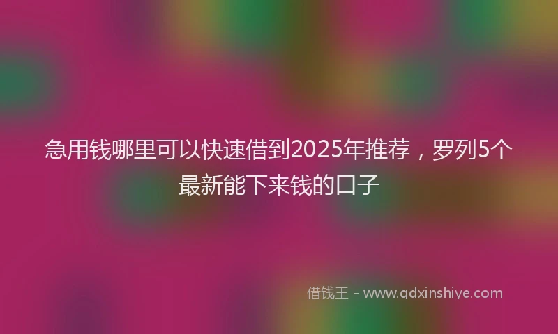 急用钱哪里可以快速借到2025年推荐，罗列5个最新能下来钱的口子