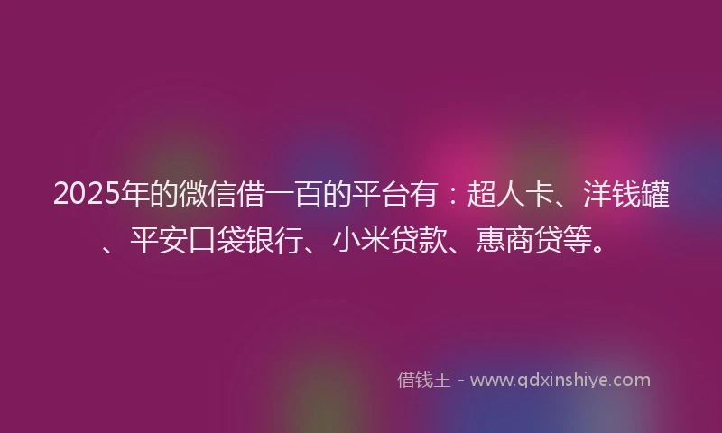 2025年的微信借一百的平台有：超人卡、洋钱罐、平安口袋银行、小米贷款、惠商贷等。