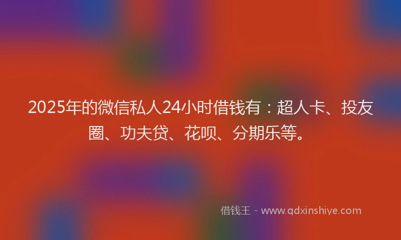2025年的微信私人24小时借钱有：超人卡、投友圈、功夫贷、花呗、分期乐等。