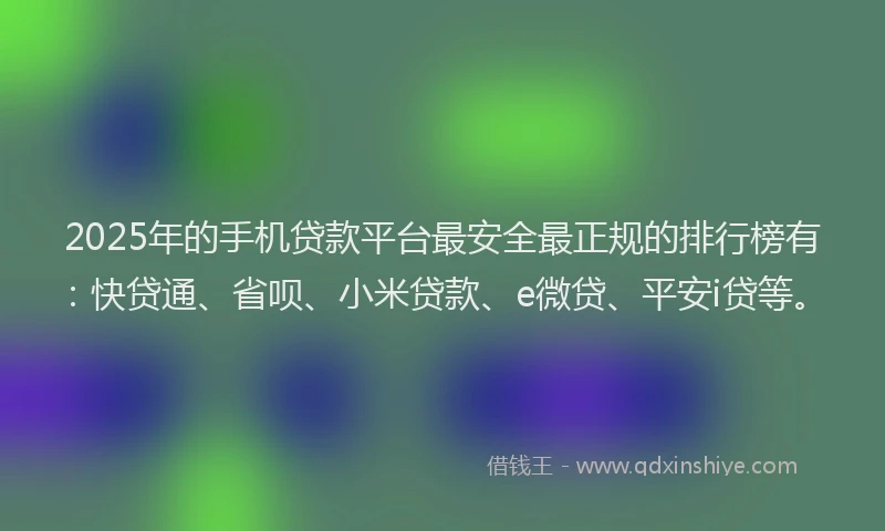 2025年的手机贷款平台最安全最正规的排行榜有：快贷通、省呗、小米贷款、e微贷、平安i贷等。
