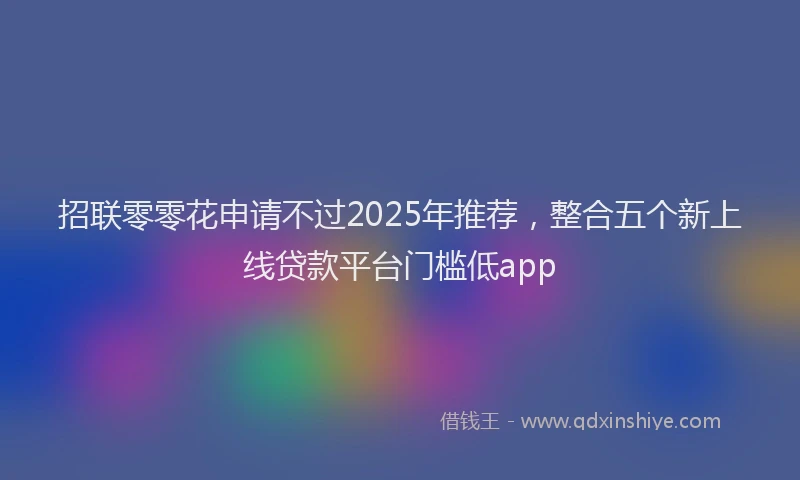 招联零零花申请不过2025年推荐，整合五个新上线贷款平台门槛低app