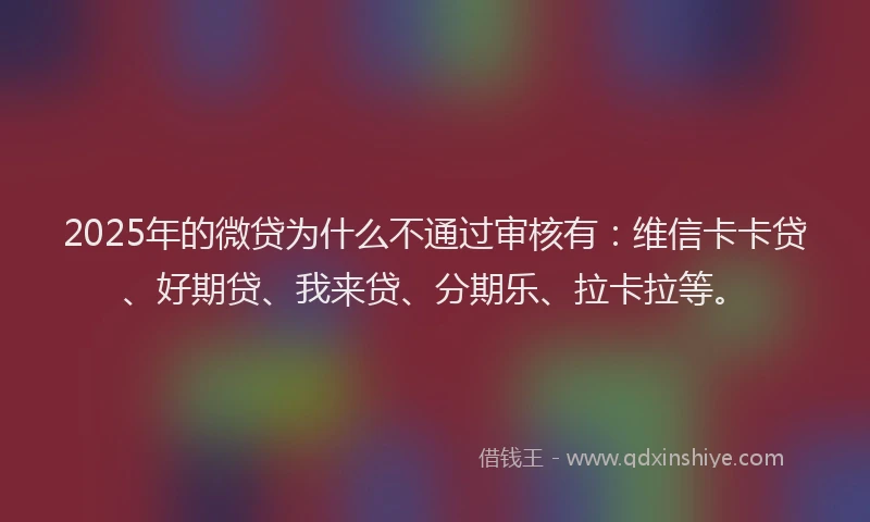 2025年的微贷为什么不通过审核有：维信卡卡贷、好期贷、我来贷、分期乐、拉卡拉等。
